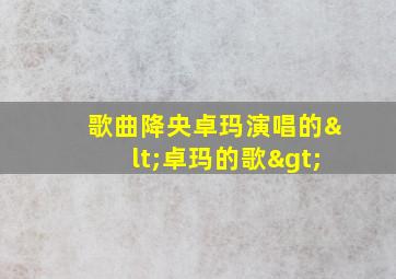 歌曲降央卓玛演唱的<卓玛的歌>